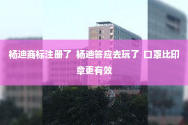 杨迪商标注册了  杨迪答应去玩了  口罩比印章更有效