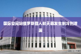 国际空间站俄罗斯载人航天器发生制冷剂泄漏