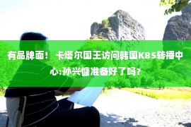 有品牌面！ 卡塔尔国王访问韩国KBS转播中心:孙兴慷准备好了吗？