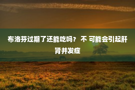 布洛芬过期了还能吃吗？ 不 可能会引起肝肾并发症