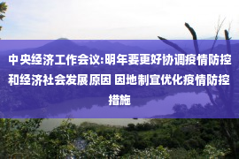 中央经济工作会议:明年要更好协调疫情防控和经济社会发展原因 因地制宜优化疫情防控措施