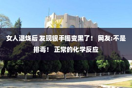 女人退烧后 发现银手镯变黑了！ 网友:不是排毒！ 正常的化学反应