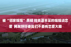 被“邻家姐姐”质疑 找资源丰富的姐姐谈恋爱  网友呼吁秦岚们不要有恋爱大脑