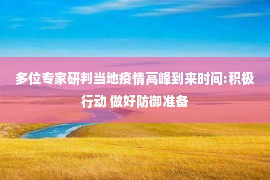 多位专家研判当地疫情高峰到来时间:积极行动 做好防御准备