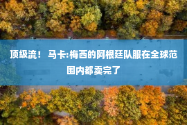 顶级流！ 马卡:梅西的阿根廷队服在全球范围内都卖完了