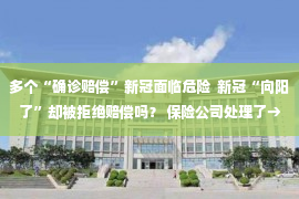 多个“确诊赔偿”新冠面临危险  新冠“向阳了”却被拒绝赔偿吗？ 保险公司处理了→