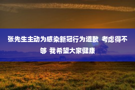 张先生主动为感染新冠行为道歉  考虑得不够  我希望大家健康