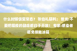 什么时候恢复常态？ 张伯礼研判； 曾光:不要把瘟疫的肆虐都归于开放！ 专家:感染者避免接触冰箱