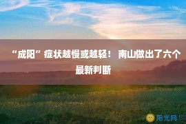 “成阳”症状越慢或越轻！ 南山做出了六个最新判断