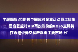 牛鞭晚报:特斯拉中国应对企业活动复工措施； 爱奇艺应对VIP再次涨价的BOSS直聘将在香港证券交易所双重主要市场上�