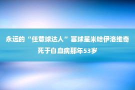 永远的“任意球达人”塞球星米哈伊洛维奇死于白血病那年53岁