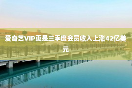 爱奇艺VIP更是三季度会员收入上涨42亿美元