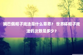 姆巴佩帽子戏法是什么意思？ 世界杯帽子戏法的次数是多少？