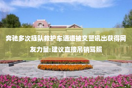 奔驰多次插队救护车通道被交警吼出获得网友力量:建议直接吊销驾照