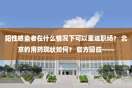 阳性感染者在什么情况下可以重返职场？ 北京的用药现状如何？ 官方回应——