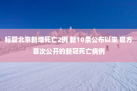 标题北京新增死亡2例 新10条公布以来 官方首次公开的新冠死亡病例