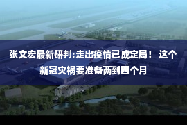 张文宏最新研判:走出疫情已成定局！ 这个新冠灾祸要准备两到四个月