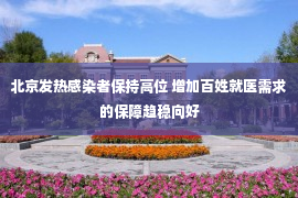 北京发热感染者保持高位 增加百姓就医需求的保障趋稳向好