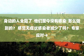 身边的人全阳了  他们至今没有感染  怎么做到的？ 感觉无症状感染者减少了吗？ 专家应对→