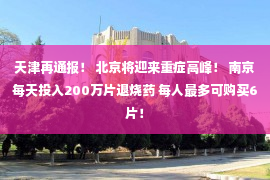 天津再通报！ 北京将迎来重症高峰！ 南京每天投入200万片退烧药 每人最多可购买6片！