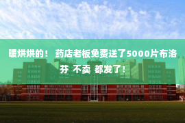 暖烘烘的！ 药店老板免费送了5000片布洛芬  不卖  都发了！