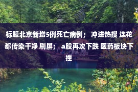 标题北京新增5例死亡病例； 冲进热搜 连花都传染干净 刷屏； a股再次下跌 医药板块下挫