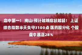 命中第一！ 南山:预计越晚症状越轻！ 上证综合指数半天失守3100点 医药股分化 个股盘中暴涨28%