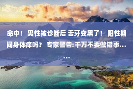 命中！ 男性被诊断后 舌牙变黑了！ 阳性期间身体痒吗？ 专家警告:千万不要做错事……