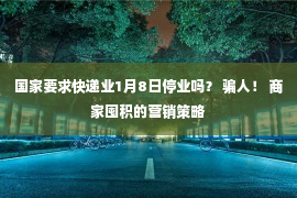 国家要求快递业1月8日停业吗？ 骗人！ 商家囤积的营销策略