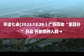 早读七点(2022.12.20丨广西四地“第四针”开启 开放接种人群→