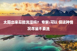 太阳出来后能洗澡吗？ 专家:可以 但这种情况尽量不要洗