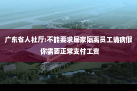 广东省人社厅:不能要求居家隔离员工请病假  你需要正常支付工资