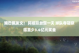 姆巴佩发文！ 阿根廷放假一天 球队夺冠获得至少3.6亿元奖金