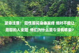 紧急注意！ 阳性期间身体发痒 绝对不能让周围的人全阳  他们为什么至今没有感染？