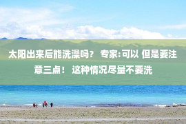 太阳出来后能洗澡吗？ 专家:可以 但是要注意三点！ 这种情况尽量不要洗