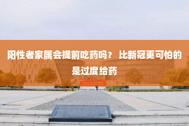 阳性者家属会提前吃药吗？ 比新冠更可怕的是过度给药