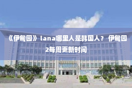 《伊甸园》 lana哪里人是韩国人？ 伊甸园2每周更新时间