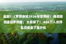 最新！ C罗想参加2026年世界杯！ 梅西敦促德保罗热搜； 太震撼了！ 400万人欢呼 队伍换乘了直升机