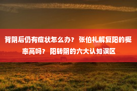 背阴后仍有症状怎么办？ 张伯礼解复阳的概率高吗？ 阳转阴的六大认知误区