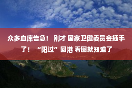 众多血库告急！ 刚才 国家卫健委员会插手了！ “阳过”回港 看图就知道了