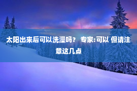 太阳出来后可以洗澡吗？ 专家:可以 但请注意这几点