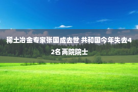 稀土冶金专家张国成去世 共和国今年失去42名两院院士