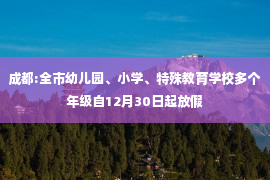 成都:全市幼儿园、小学、特殊教育学校多个年级自12月30日起放假