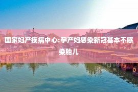 国家妇产疾病中心:孕产妇感染新冠基本不感染胎儿