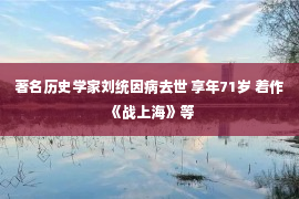 著名历史学家刘统因病去世 享年71岁 着作《战上海》等