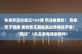 布洛芬涨价超过100倍 药店被查处！ 母亲死于瘟疫 老戏骨王飘松发出悲痛的声音！ “阳过”7天后没有传染性吗？