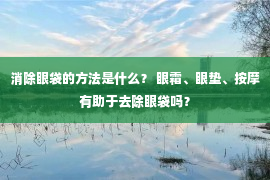 消除眼袋的方法是什么？ 眼霜、眼垫、按摩有助于去除眼袋吗？