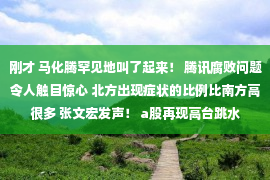 刚才 马化腾罕见地叫了起来！ 腾讯腐败问题令人触目惊心 北方出现症状的比例比南方高很多 张文宏发声！ a股再现高台跳水