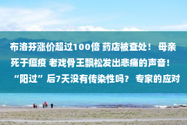 布洛芬涨价超过100倍 药店被查处！ 母亲死于瘟疫 老戏骨王飘松发出悲痛的声音！ “阳过”后7天没有传染性吗？ 专家的应对