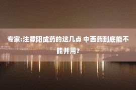 专家:注意阳成药的这几点 中西药到底能不能并用？